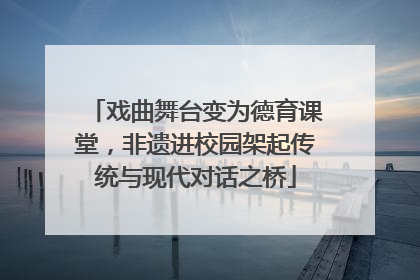 戏曲舞台变为德育课堂，非遗进校园架起传统与现代对话之桥