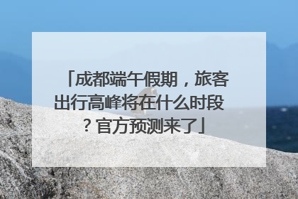 成都端午假期，旅客出行高峰将在什么时段？官方预测来了