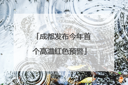 成都发布今年首个高温红色预警