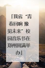 我省“青春回响 豫见未来”校园音乐节在郑州圆满举办