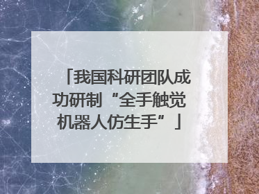 我国科研团队成功研制“全手触觉机器人仿生手”