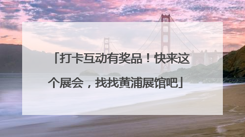 打卡互动有奖品！快来这个展会，找找黄浦展馆吧