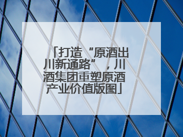 打造“原酒出川新通路”，川酒集团重塑原酒产业价值版图