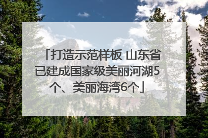 打造示范样板 山东省已建成国家级美丽河湖5个、美丽海湾6个
