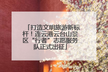 打造文明旅游新标杆！连云港云台山景区“行者”志愿服务队正式出征