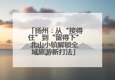 扬州：从“接得住”到“留得下” 北山小镇解锁全域旅游新打法