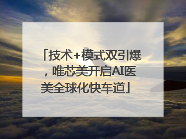 技术+模式双引爆，唯芯美开启AI医美全球化快车道
