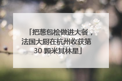把葱包桧做进大餐，法国大厨在杭州收获第 30 颗米其林星