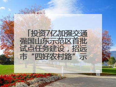 投资7亿加强交通强国山东示范区首批试点任务建设，招远市“四好农村路”示范环线为乡村振兴“开路”