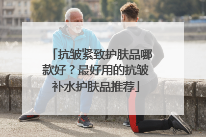 抗皱紧致护肤品哪款好？最好用的抗皱补水护肤品推荐