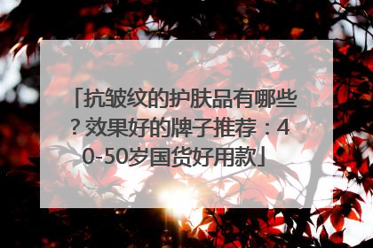抗皱纹的护肤品有哪些？效果好的牌子推荐：40-50岁国货好用款