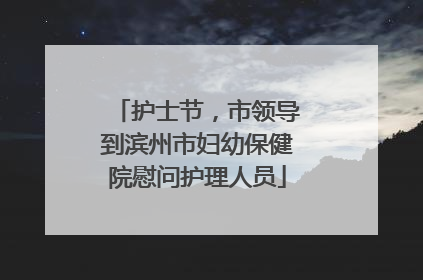 护士节，市领导到滨州市妇幼保健院慰问护理人员