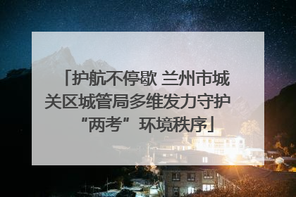 护航不停歇 兰州市城关区城管局多维发力守护“两考”环境秩序