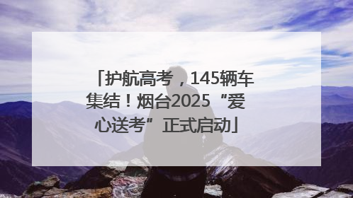护航高考，145辆车集结！烟台2025“爱心送考”正式启动