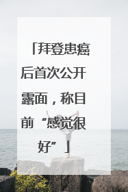 拜登患癌后首次公开露面，称目前“感觉很好”
