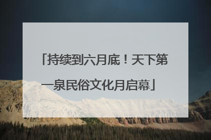 持续到六月底！天下第一泉民俗文化月启幕