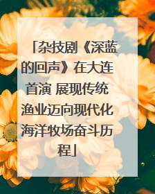 杂技剧《深蓝的回声》在大连首演 展现传统渔业迈向现代化海洋牧场奋斗历程