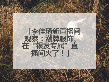 李佳琦新直播间观察：潮牌服饰、在“银发专属”直播间火了！