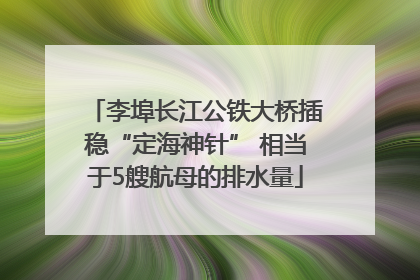 李埠长江公铁大桥插稳“定海神针” 相当于5艘航母的排水量