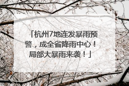 杭州7地连发暴雨预警，成全省降雨中心！局部大暴雨来袭！