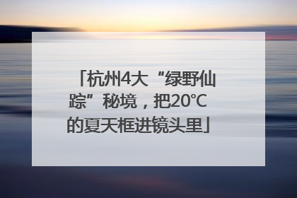 杭州4大“绿野仙踪”秘境，把20℃的夏天框进镜头里