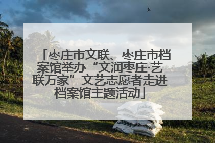 枣庄市文联、枣庄市档案馆举办“文润枣庄·艺联万家”文艺志愿者走进档案馆主题活动