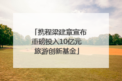携程梁建章宣布重磅投入10亿元旅游创新基金