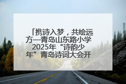 携诗入梦，共绘远方—青岛山东路小学2025年“诗韵少年”青岛诗词大会开幕畅游诗词之海
