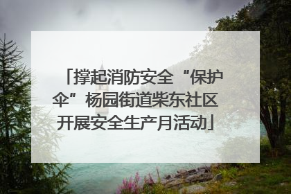 撑起消防安全“保护伞”杨园街道柴东社区开展安全生产月活动