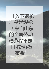 放下钢枪、拿起焊枪！来自山东的全国劳动模范程平走上国新办发布会
