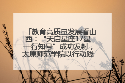 教育高质量发展看山西：“天启星座17星—行知号”成功发射，太原师范学院以行动践行行知精神