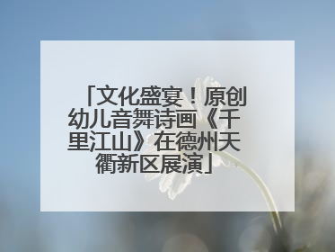 文化盛宴！原创幼儿音舞诗画《千里江山》在德州天衢新区展演