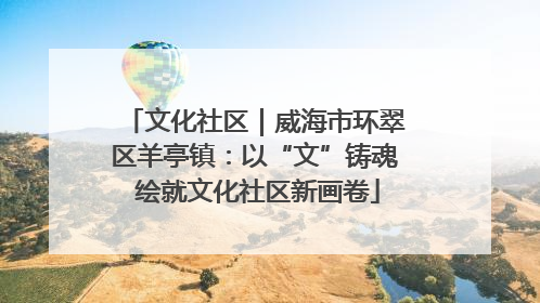 文化社区｜威海市环翠区羊亭镇：以“文”铸魂 绘就文化社区新画卷