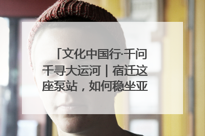 文化中国行·千问千寻大运河｜宿迁这座泵站，如何稳坐亚洲第一宝座？