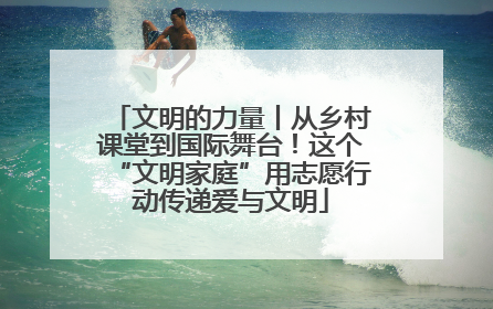 文明的力量丨从乡村课堂到国际舞台！这个“文明家庭”用志愿行动传递爱与文明