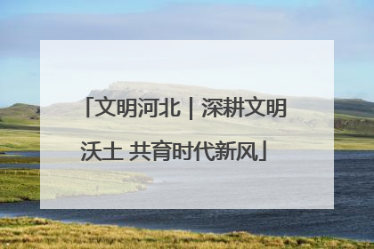 文明河北｜深耕文明沃土 共育时代新风