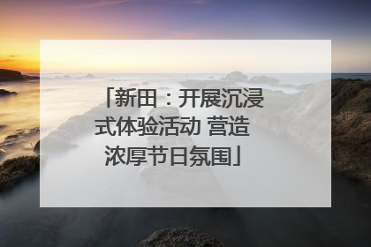 新田：开展沉浸式体验活动 营造浓厚节日氛围
