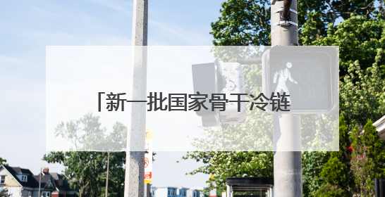 新一批国家骨干冷链物流基地建设名单发布，福建一地入选