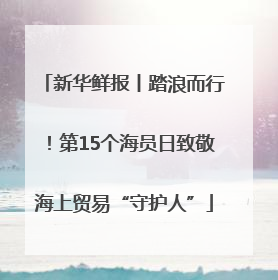 新华鲜报丨踏浪而行！第15个海员日致敬海上贸易“守护人”