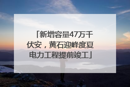 新增容量47万千伏安，黄石迎峰度夏电力工程提前竣工