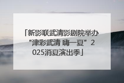 新影联武清影剧院举办“津彩武清 嗨一夏”2025消夏演出季