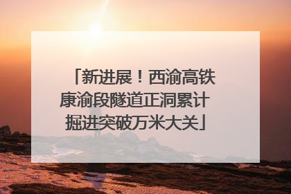 新进展！西渝高铁康渝段隧道正洞累计掘进突破万米大关