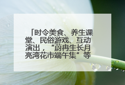 时令美食、养生课堂、民俗游戏、互动演出，“蔚冉生长月亮湾花市端午集”等你来打卡