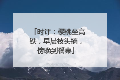 时评：樱桃坐高铁，早晨枝头摘，傍晚到餐桌