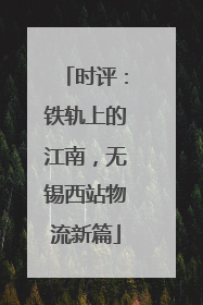 时评：铁轨上的江南，无锡西站物流新篇