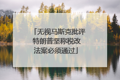 无视马斯克批评 特朗普坚称税改法案必须通过