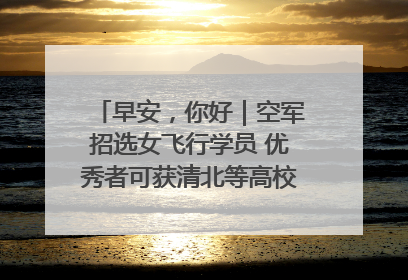 早安，你好｜空军招选女飞行学员 优秀者可获清北等高校“双学籍”