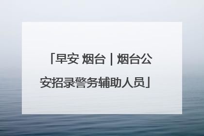 早安 烟台｜烟台公安招录警务辅助人员