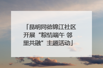 昆明同德锦江社区开展“粽情端午 邻里共融”主题活动