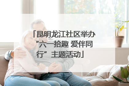 昆明龙江社区举办“六一拾趣 爱伴同行”主题活动